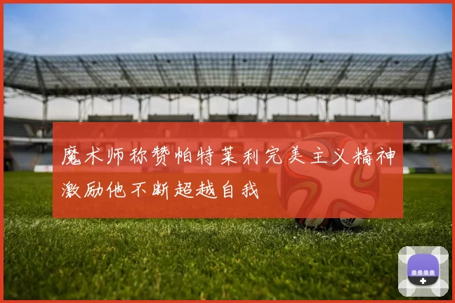 魔术师称赞帕特莱利完美主义精神激励他不断超越自我