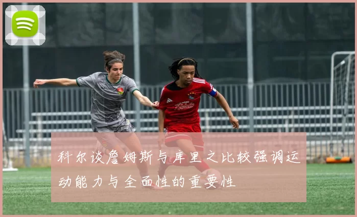 科尔谈詹姆斯与库里之比较强调运动能力与全面性的重要性