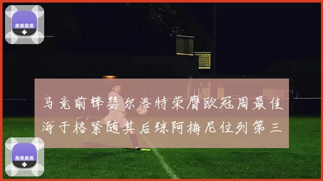 马竞前锋瑟尔洛特荣膺欧冠周最佳海于格紧随其后琼阿梅尼位列第三