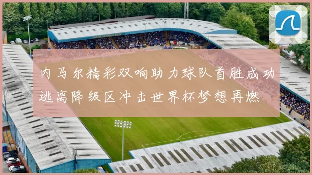 内马尔精彩双响助力球队首胜成功逃离降级区冲击世界杯梦想再燃