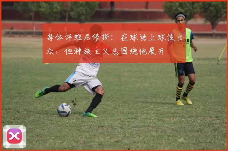 每体评维尼修斯：在球场上球技出众，但种族主义总围绕他展开