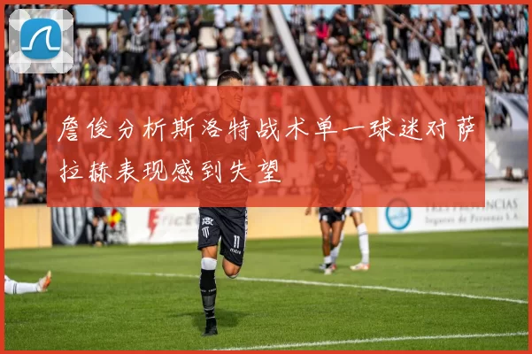 詹俊分析斯洛特战术单一球迷对萨拉赫表现感到失望