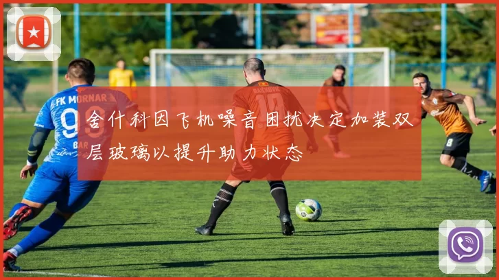舍什科因飞机噪音困扰决定加装双层玻璃以提升助力状态