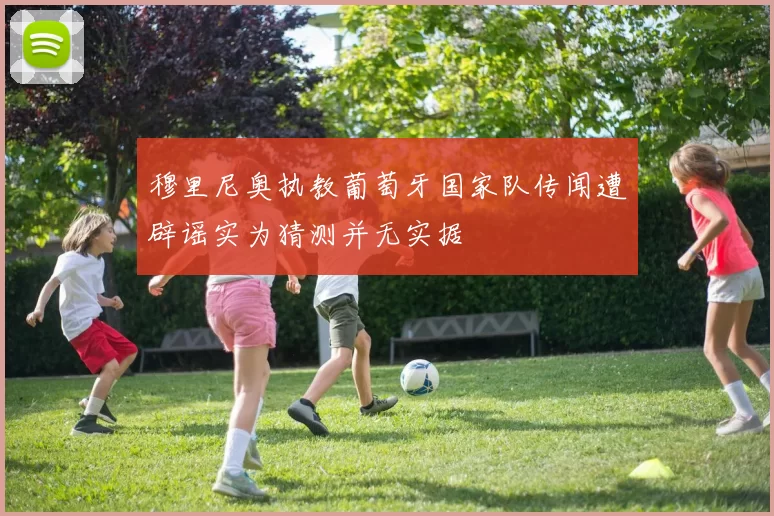 穆里尼奥执教葡萄牙国家队传闻遭辟谣实为猜测并无实据