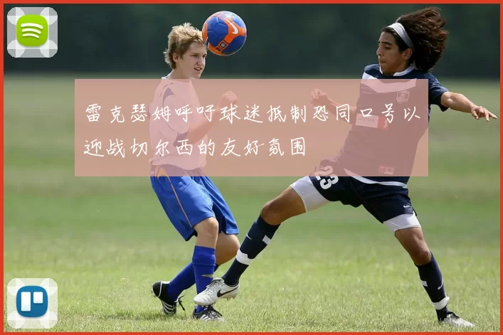 雷克瑟姆呼吁球迷抵制恐同口号以迎战切尔西的友好氛围