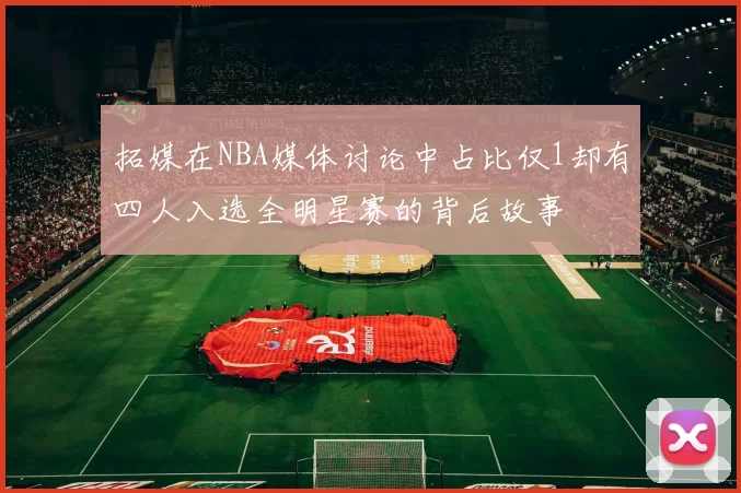 拓媒在NBA媒体讨论中占比仅1却有四人入选全明星赛的背后故事
