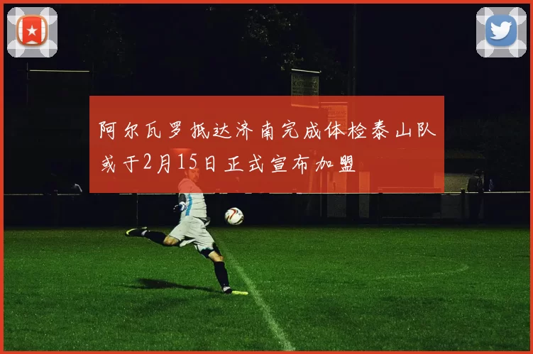 阿尔瓦罗抵达济南完成体检泰山队或于2月15日正式宣布加盟