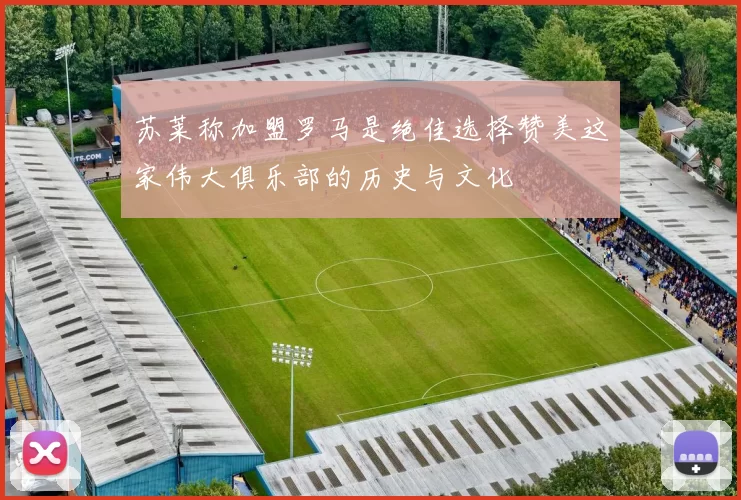 苏莱称加盟罗马是绝佳选择赞美这家伟大俱乐部的历史与文化