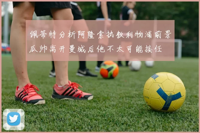 佩蒂特分析阿隆索执教利物浦前景瓜帅离开曼城后他不太可能接任