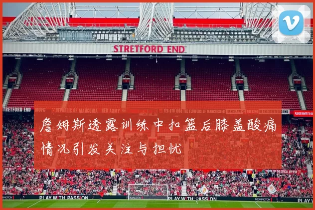 詹姆斯透露训练中扣篮后膝盖酸痛情况引发关注与担忧