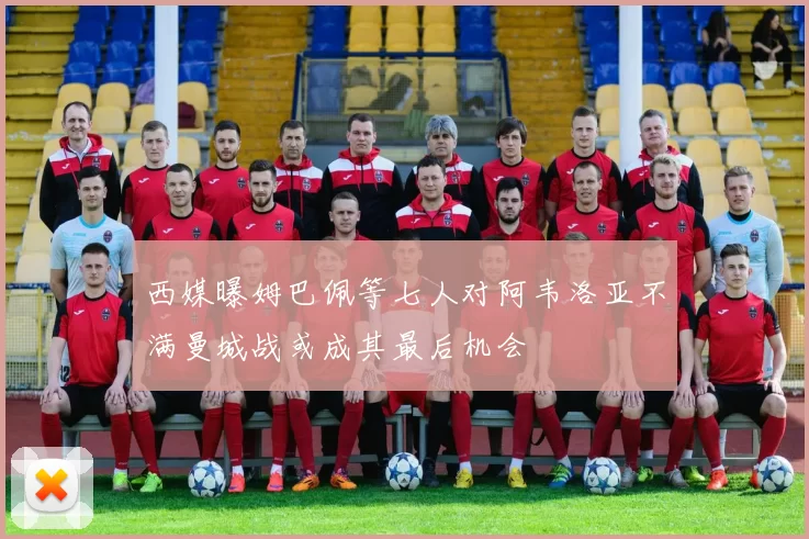 西媒曝姆巴佩等七人对阿韦洛亚不满曼城战或成其最后机会