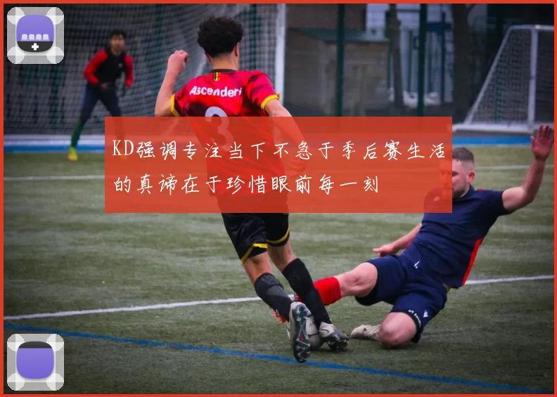 KD强调专注当下不急于季后赛生活的真谛在于珍惜眼前每一刻