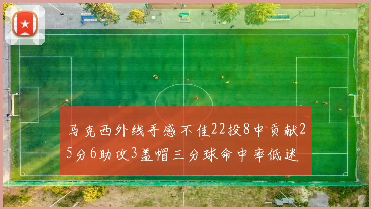 马克西外线手感不佳22投8中贡献25分6助攻3盖帽三分球命中率低迷