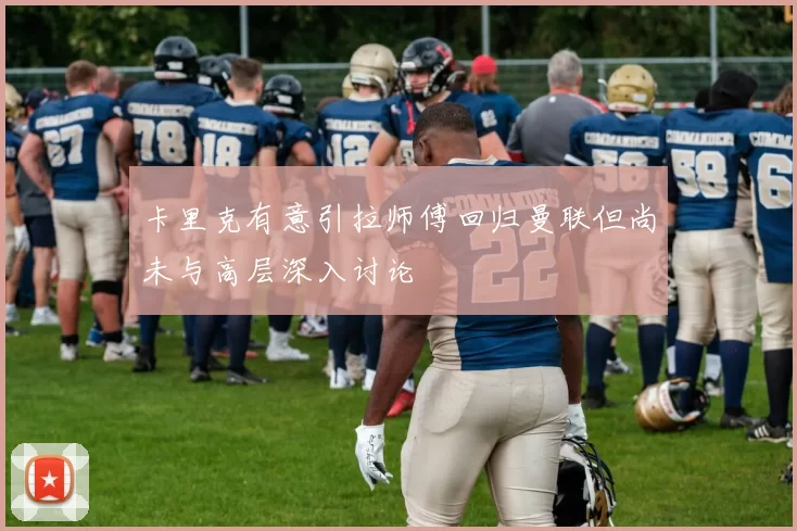 卡里克有意引拉师傅回归曼联但尚未与高层深入讨论