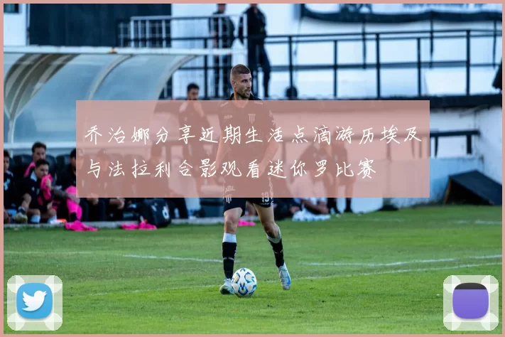 乔治娜分享近期生活点滴游历埃及与法拉利合影观看迷你罗比赛