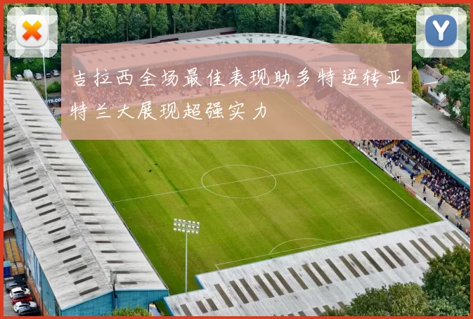 吉拉西全场最佳表现助多特逆转亚特兰大展现超强实力
