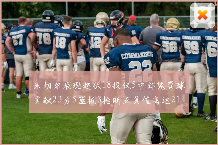 米切尔表现起伏18投仅5中却凭罚球贡献23分5篮板3抢断正负值高达21