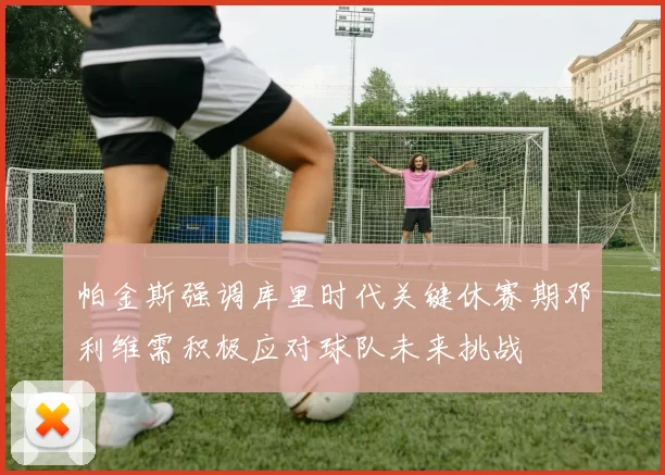帕金斯强调库里时代关键休赛期邓利维需积极应对球队未来挑战