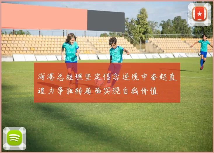 海港总经理坚定信念逆境中奋起直追力争扭转局面实现自我价值