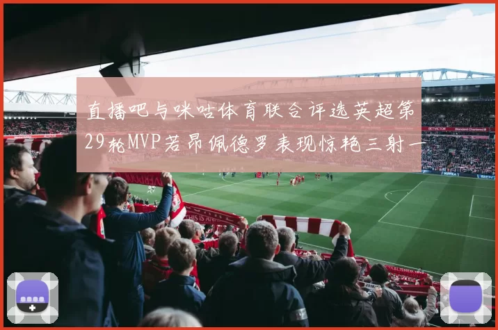 直播吧与咪咕体育联合评选英超第29轮MVP若昂佩德罗表现惊艳三射一传助球队获胜