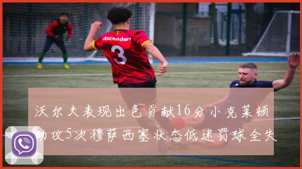 沃尔夫表现出色贡献16分小克莱顿助攻5次穆萨西塞状态低迷罚球全失