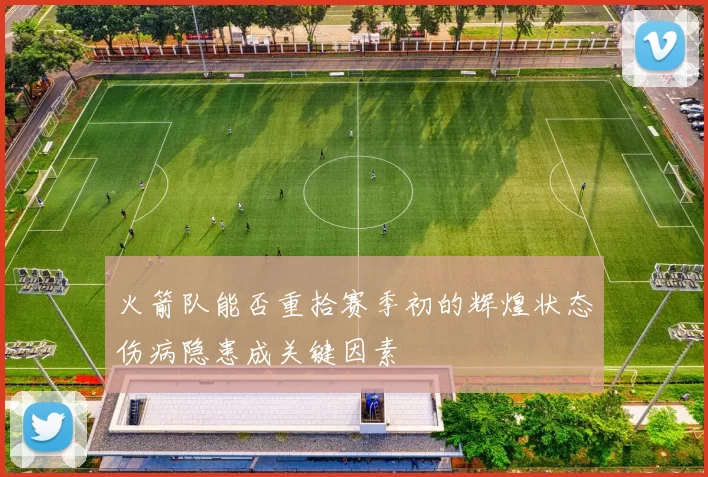 火箭队能否重拾赛季初的辉煌状态伤病隐患成关键因素