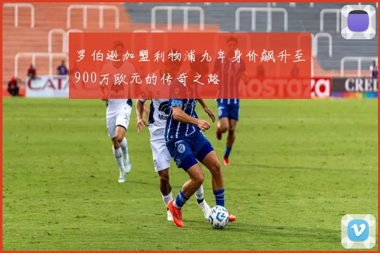 罗伯逊加盟利物浦九年身价飙升至900万欧元的传奇之路