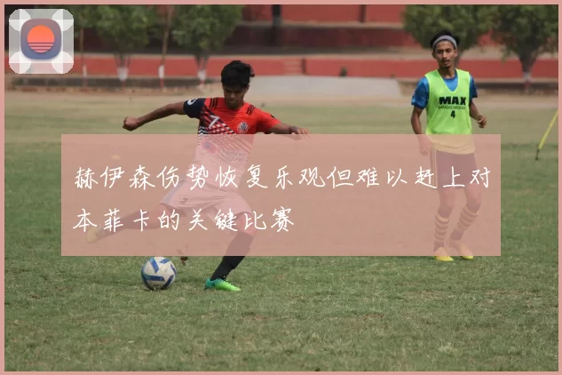 赫伊森伤势恢复乐观但难以赶上对本菲卡的关键比赛