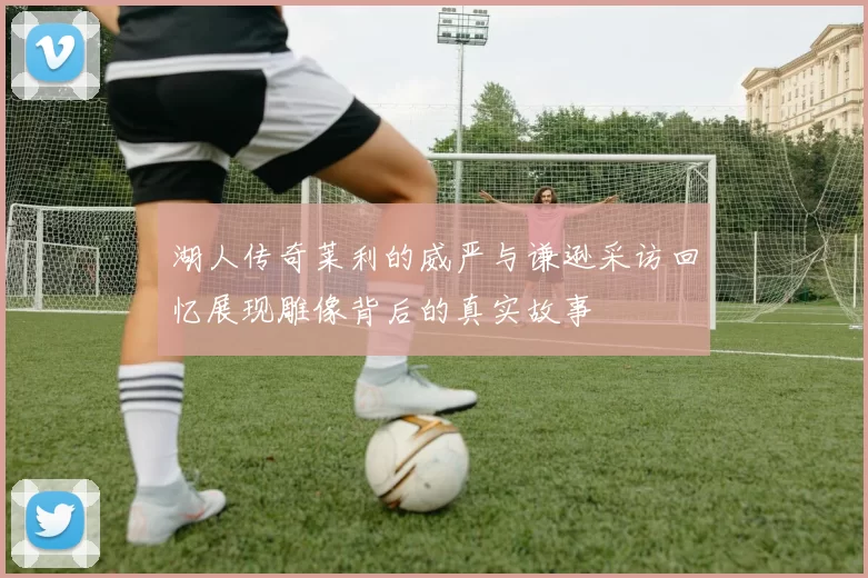 湖人传奇莱利的威严与谦逊采访回忆展现雕像背后的真实故事