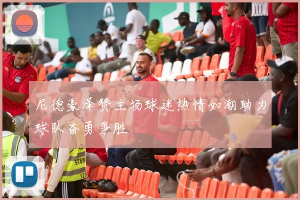 尼德豪泽赞主场球迷热情如潮助力球队奋勇争胜