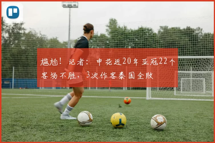 尴尬！记者：申花近20年亚冠22个客场不胜，3次作客泰国全败
